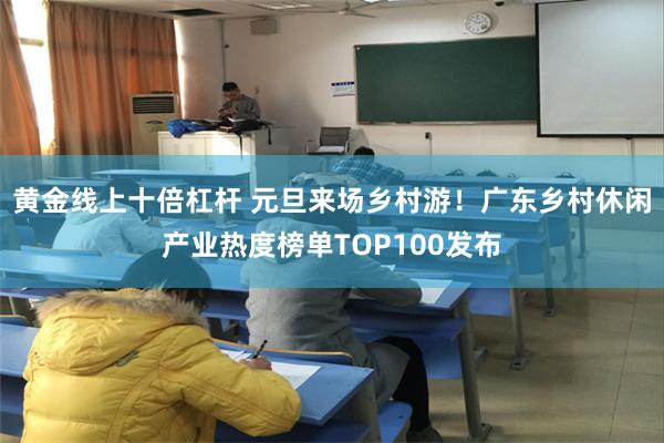 黄金线上十倍杠杆 元旦来场乡村游！广东乡村休闲产业热度榜单TOP100发布