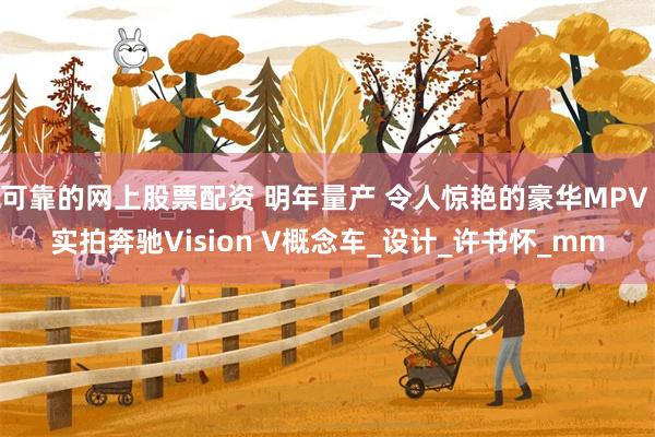 可靠的网上股票配资 明年量产 令人惊艳的豪华MPV 实拍奔驰Vision V概念车_设计_许书怀_mm