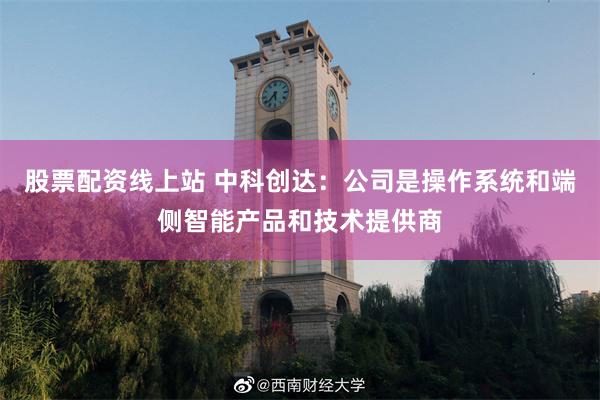 股票配资线上站 中科创达:公司是操作系统和端侧智能产品和技术提供商 股票配资线上站 中科创达:公司是操作系统和端侧智能产品和技术提供商