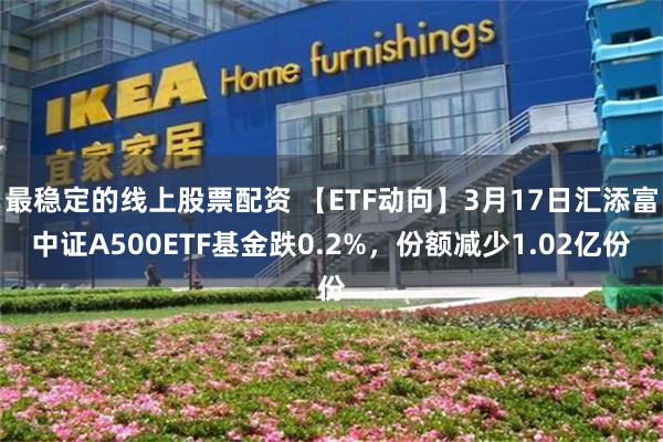 最稳定的线上股票配资 【ETF动向】3月17日汇添富中证A500ETF基金跌0.2%,份额减少1.02亿份 最稳定的线上股票配资 【ETF动向】3月17日汇添富中证A500ETF基金跌0.2%,份额减少1.02亿份