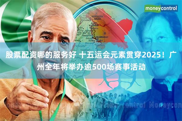 股票配资哪的服务好 十五运会元素贯穿2025!广州全年将举办逾500场赛事活动 股票配资哪的服务好 十五运会元素贯穿2025!广州全年将举办逾500场赛事活动