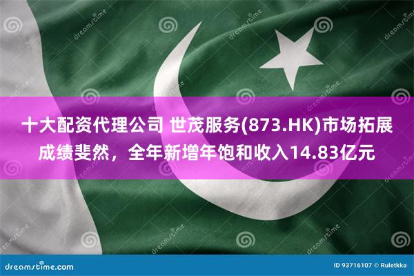 十大配资代理公司 世茂服务(873.HK)市场拓展成绩斐然，全年新增年饱和收入14.83亿元