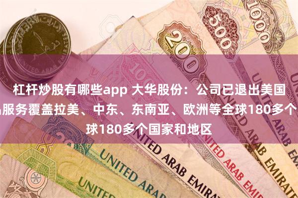 杠杆炒股有哪些app 大华股份：公司已退出美国市场，产品服务覆盖拉美、中东、东南亚、欧洲等全球180多个国家和地区