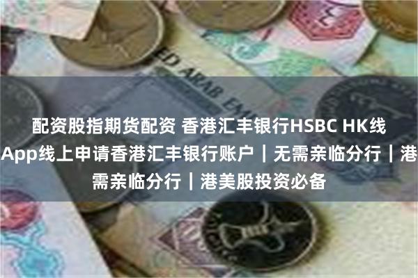 配资股指期货配资 香港汇丰银行HSBC HK线上开户教程|App线上申请香港汇丰银行账户|无需亲临分行|港美股投资必备 配资股指期货配资 香港汇丰银行HSBC HK线上开户教程|App线上申请香港汇丰银行账户|无需亲临分行|港美股投资必备