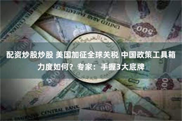 配资炒股炒股 美国加征全球关税 中国政策工具箱力度如何？专家：手握3大底牌