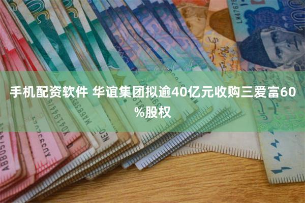 手机配资软件 华谊集团拟逾40亿元收购三爱富60%股权