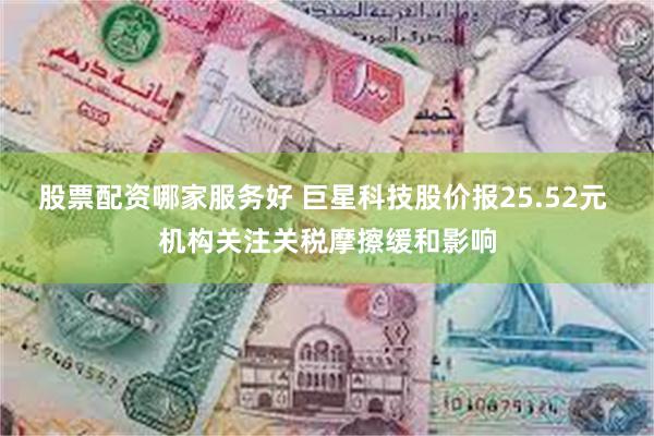 股票配资哪家服务好 巨星科技股价报25.52元 机构关注关税摩擦缓和影响