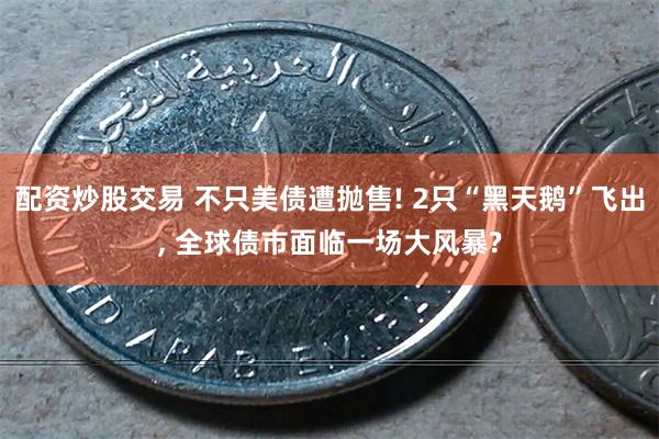 配资炒股交易 不只美债遭抛售! 2只“黑天鹅”飞出, 全球债市面临一场大风暴?