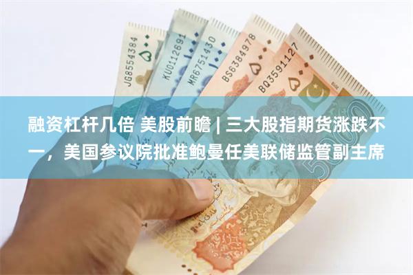 融资杠杆几倍 美股前瞻 | 三大股指期货涨跌不一，美国参议院批准鲍曼任美联储监管副主席