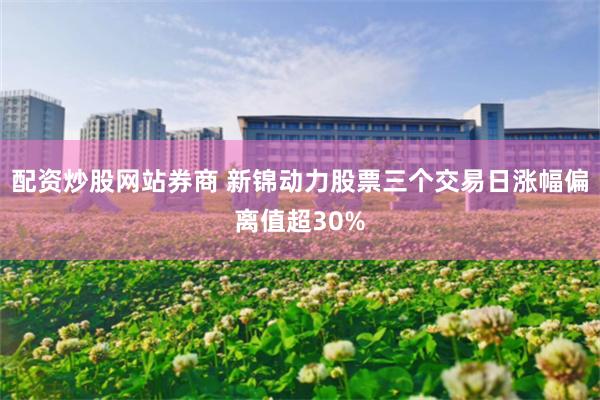 配资炒股网站券商 新锦动力股票三个交易日涨幅偏离值超30%