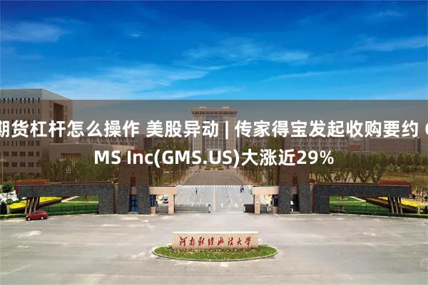 期货杠杆怎么操作 美股异动 | 传家得宝发起收购要约 GMS Inc(GMS.US)大涨近29%