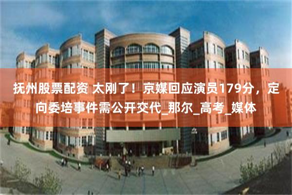 抚州股票配资 太刚了！京媒回应演员179分，定向委培事件需公开交代_那尔_高考_媒体