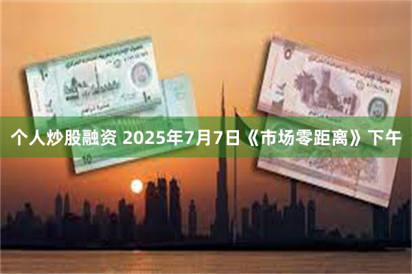 个人炒股融资 2025年7月7日《市场零距离》下午 个人炒股融资 2025年7月7日《市场零距离》下午