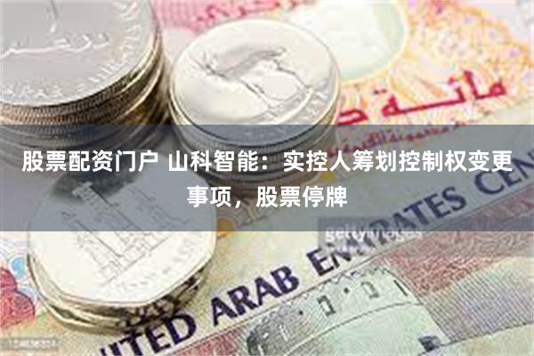 股票配资门户 山科智能：实控人筹划控制权变更事项，股票停牌