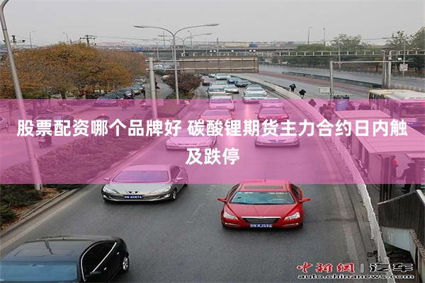 股票配资哪个品牌好 碳酸锂期货主力合约日内触及跌停