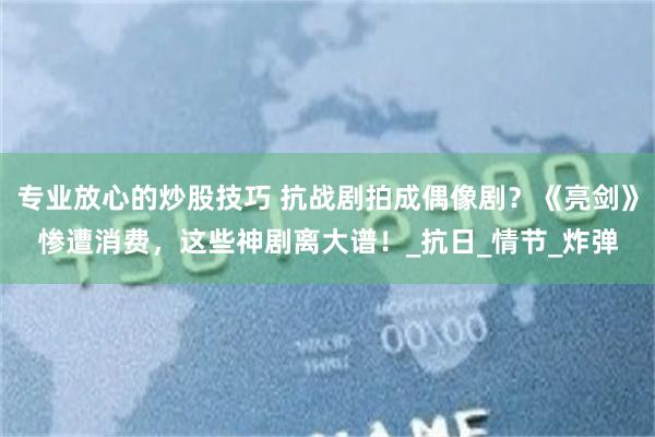 专业放心的炒股技巧 抗战剧拍成偶像剧?《亮剑》惨遭消费,这些神剧离大谱!_抗日_情节_炸弹 专业放心的炒股技巧 抗战剧拍成偶像剧?《亮剑》惨遭消费,这些神剧离大谱!_抗日_情节_炸弹