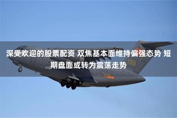 深受欢迎的股票配资 双焦基本面维持偏强态势 短期盘面或转为震荡走势 深受欢迎的股票配资 双焦基本面维持偏强态势 短期盘面或转为震荡走势