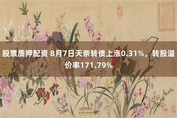 股票质押配资 8月7日天奈转债上涨0.31%，转股溢价率171.79%