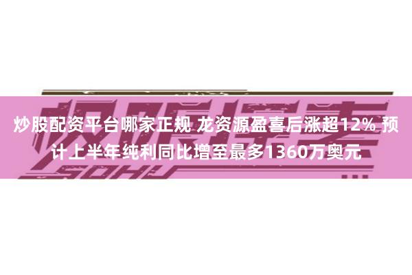 炒股配资平台哪家正规 龙资源盈喜后涨超12% 预计上半年纯利同比增至最多1360万奥元 炒股配资平台哪家正规 龙资源盈喜后涨超12% 预计上半年纯利同比增至最多1360万奥元