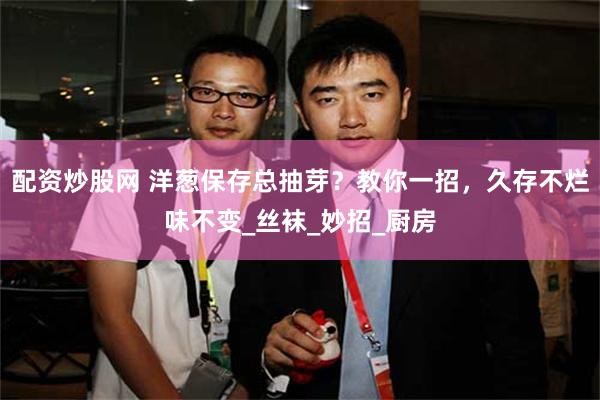 配资炒股网 洋葱保存总抽芽？教你一招，久存不烂味不变_丝袜_妙招_厨房