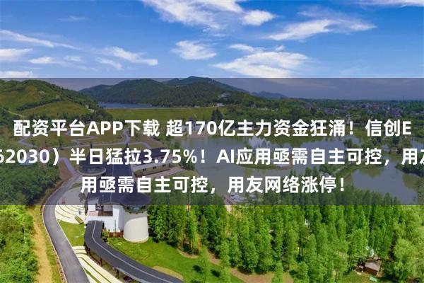 配资平台APP下载 超170亿主力资金狂涌！信创ETF基金（562030）半日猛拉3.75%！AI应用亟需自主可控，用友网络涨停！