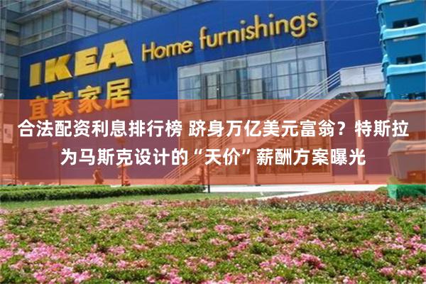 合法配资利息排行榜 跻身万亿美元富翁？特斯拉为马斯克设计的“天价”薪酬方案曝光