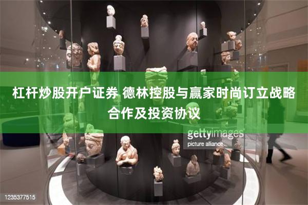 杠杆炒股开户证券 德林控股与赢家时尚订立战略合作及投资协议