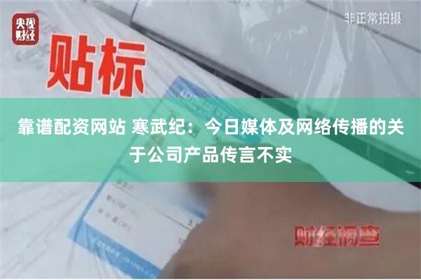 靠谱配资网站 寒武纪:今日媒体及网络传播的关于公司产品传言不实 靠谱配资网站 寒武纪:今日媒体及网络传播的关于公司产品传言不实