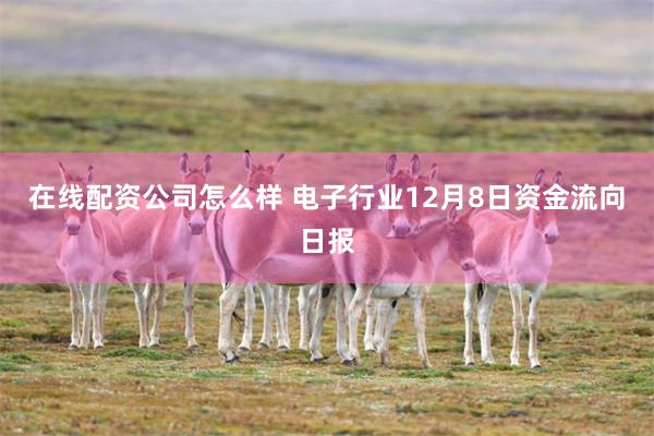 在线配资公司怎么样 电子行业12月8日资金流向日报 在线配资公司怎么样 电子行业12月8日资金流向日报