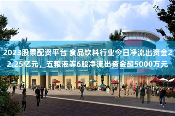 2023股票配资平台 食品饮料行业今日净流出资金22.25亿元,五粮液等6股净流出资金超5000万元 2023股票配资平台 食品饮料行业今日净流出资金22.25亿元,五粮液等6股净流出资金超5000万元