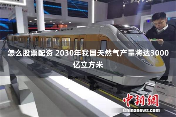 怎么股票配资 2030年我国天然气产量将达3000亿立方米