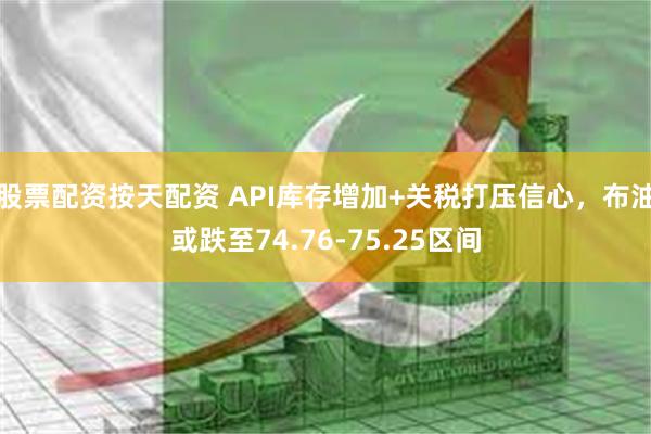 股票配资按天配资 API库存增加+关税打压信心,布油或跌至74.76-75.25区间 股票配资按天配资 API库存增加+关税打压信心,布油或跌至74.76-75.25区间