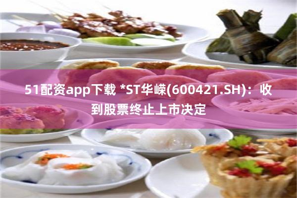 51配资app下载 *ST华嵘(600421.SH)：收到股票终止上市决定